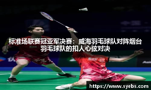标准场联赛冠亚军决赛：威海羽毛球队对阵烟台羽毛球队的扣人心弦对决