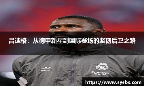 吕迪格：从德甲新星到国际赛场的坚韧后卫之路
