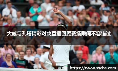 大威与孔塔精彩对决直播回顾赛场瞬间不容错过