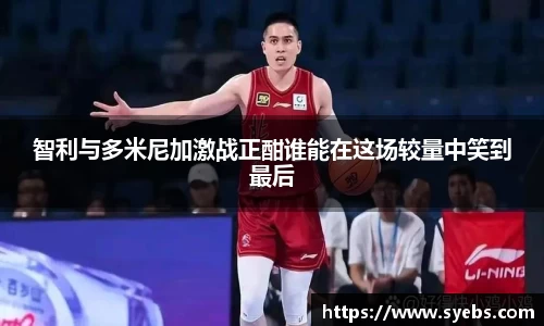 智利与多米尼加激战正酣谁能在这场较量中笑到最后
