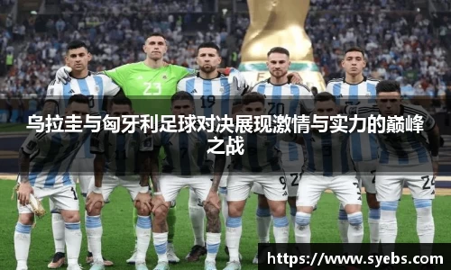 乌拉圭与匈牙利足球对决展现激情与实力的巅峰之战