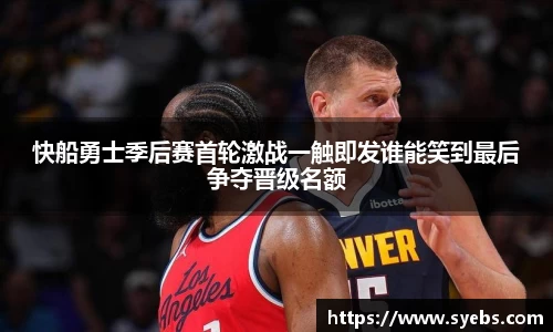 快船勇士季后赛首轮激战一触即发谁能笑到最后争夺晋级名额